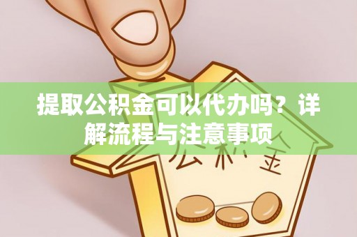洞口提取公积金可以代办吗？详解流程与注意事项