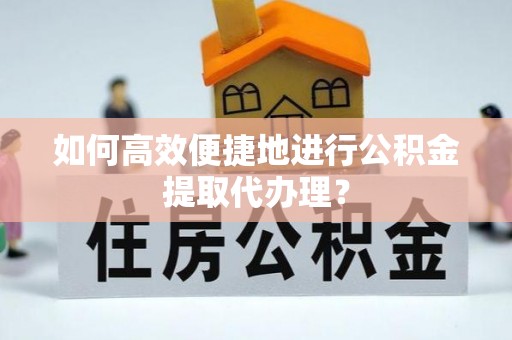 洞口如何高效便捷地进行公积金提取代办理？