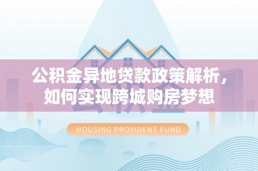 洞口公积金异地贷款政策解析，如何实现跨城购房梦想