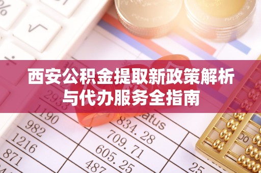 洞口西安公积金提取新政策解析与代办服务全指南