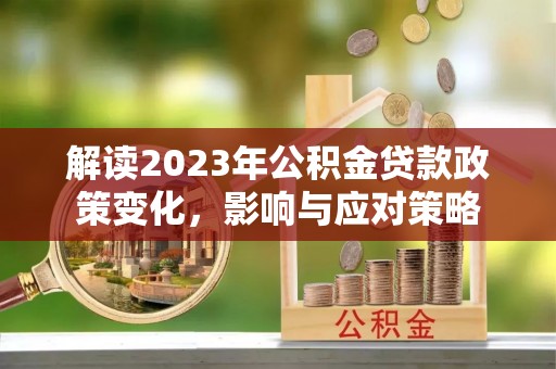 洞口解读2023年公积金贷款政策变化，影响与应对策略