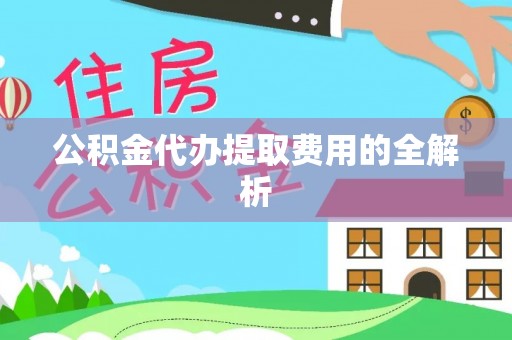 洞口公积金代办提取费用的全解析