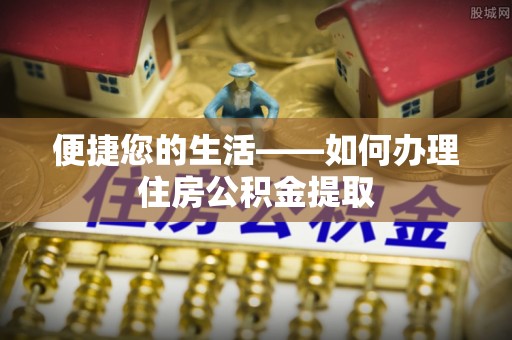 洞口便捷您的生活——如何办理住房公积金提取