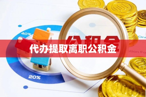 洞口代办提取离职公积金