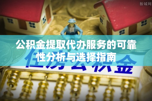 洞口公积金提取代办服务的可靠性分析与选择指南