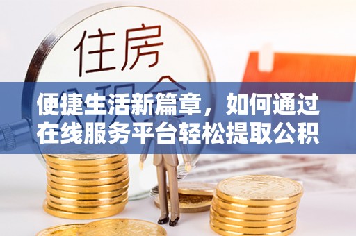 洞口便捷生活新篇章，如何通过在线服务平台轻松提取公积金