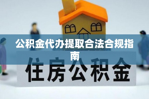 洞口公积金代办提取合法合规指南
