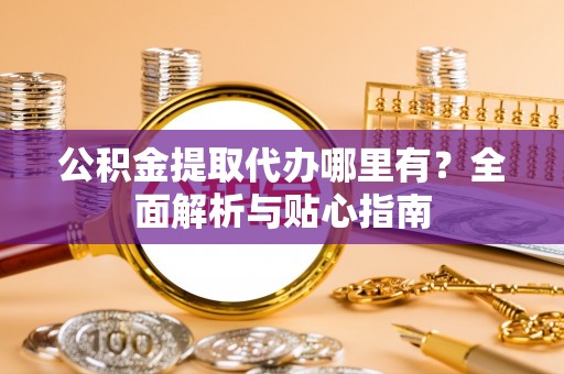 洞口公积金提取代办哪里有？全面解析与贴心指南