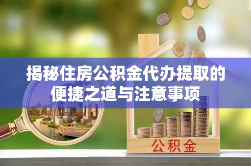 洞口揭秘住房公积金代办提取的便捷之道与注意事项