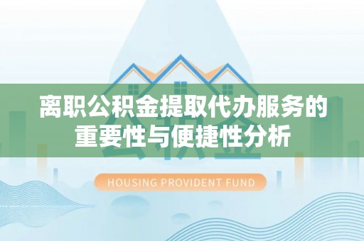 洞口离职公积金提取代办服务的重要性与便捷性分析