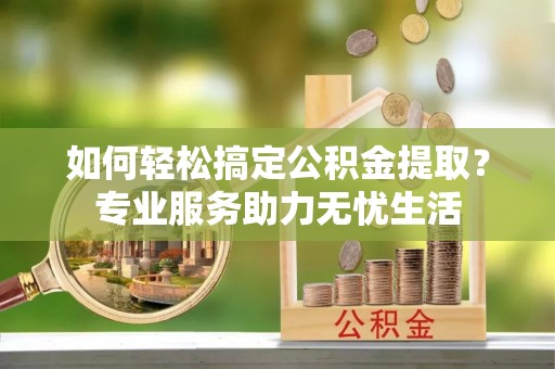 洞口如何轻松搞定公积金提取？专业服务助力无忧生活