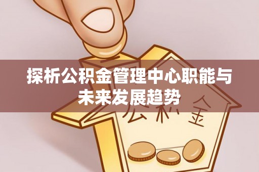 洞口探析公积金管理中心职能与未来发展趋势