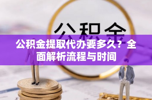 洞口公积金提取代办要多久？全面解析流程与时间