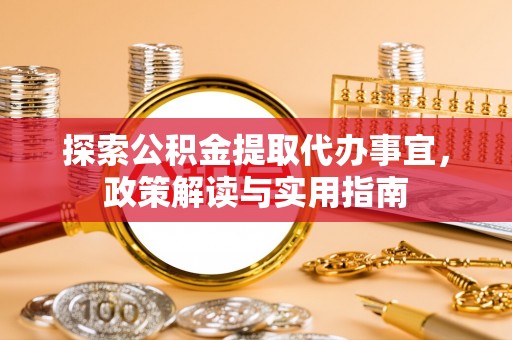 洞口探索公积金提取代办事宜，政策解读与实用指南