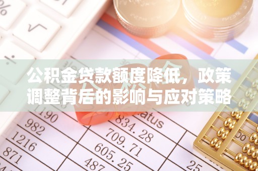 洞口公积金贷款额度降低，政策调整背后的影响与应对策略