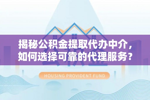洞口揭秘公积金提取代办中介，如何选择可靠的代理服务？