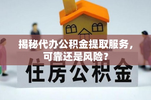 洞口揭秘代办公积金提取服务，可靠还是风险？