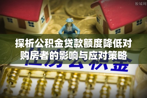 洞口探析公积金贷款额度降低对购房者的影响与应对策略
