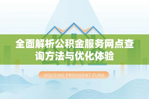 洞口全面解析公积金服务网点查询方法与优化体验