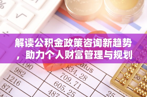 洞口解读公积金政策咨询新趋势，助力个人财富管理与规划