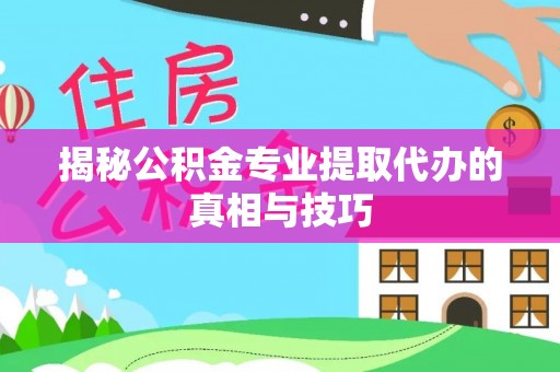 洞口揭秘公积金专业提取代办的真相与技巧