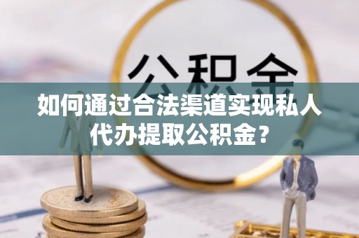 洞口如何通过合法渠道实现私人代办提取公积金？