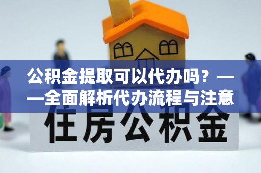 洞口公积金提取可以代办吗？——全面解析代办流程与注意事项