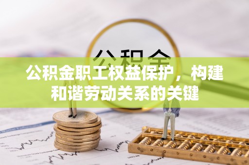 洞口公积金职工权益保护，构建和谐劳动关系的关键